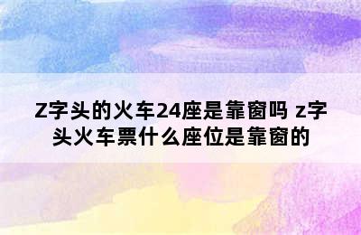 Z字头的火车24座是靠窗吗 z字头火车票什么座位是靠窗的